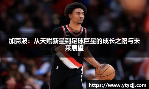 加克波:从天赋新星到足球巨星的成长之路与未来展望