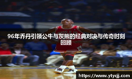 米兰96年乔丹引领公牛与灰熊的经典对决与传奇时刻回顾